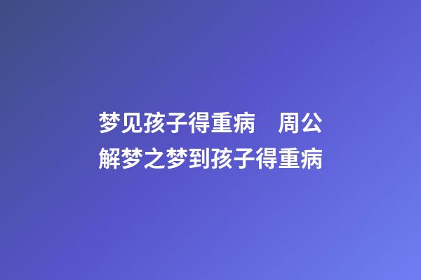 梦见孩子得重病　周公解梦之梦到孩子得重病